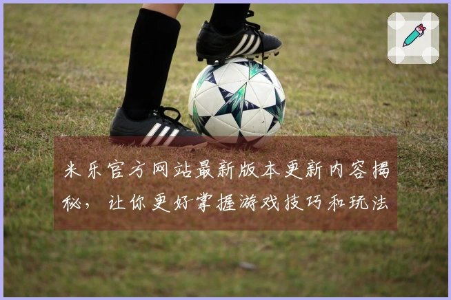 米乐官方网站最新版本更新内容揭秘，让你更好掌握游戏技巧和玩法变化
