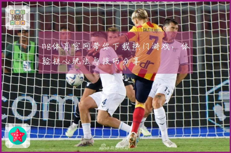 ng体育官网带你下载热门游戏，体验核心玩法与技巧分享