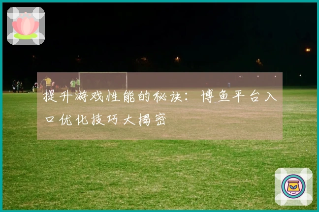 提升游戏性能的秘诀：博鱼平台入口优化技巧大揭密
