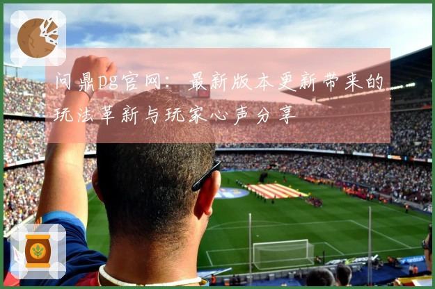 问鼎pg官网:最新版本更新带来的玩法革新与玩家心声分享