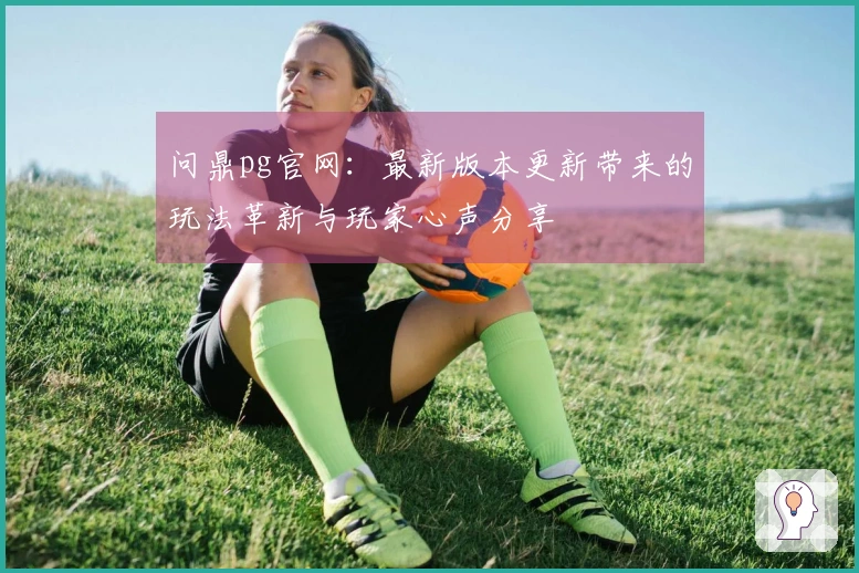 问鼎pg官网：最新版本更新带来的玩法革新与玩家心声分享