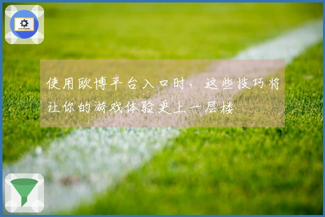 使用欧博平台入口时，这些技巧将让你的游戏体验更上一层楼