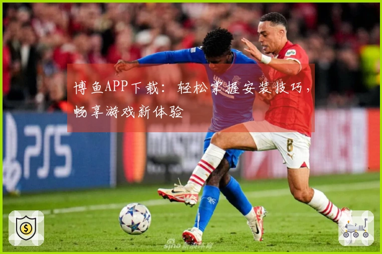 博鱼APP下载：轻松掌握安装技巧，畅享游戏新体验